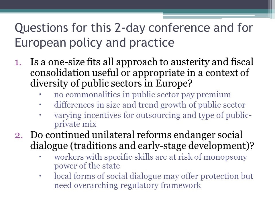 Questions for this 2-day conference and for European policy and practice 1.Is a one-size fits all approach to austerity and fiscal consolidation useful or appropriate in a context of diversity of public sectors in Europe.