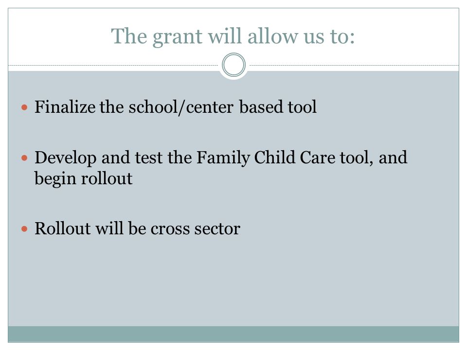 The grant will allow us to: Finalize the school/center based tool Develop and test the Family Child Care tool, and begin rollout Rollout will be cross sector