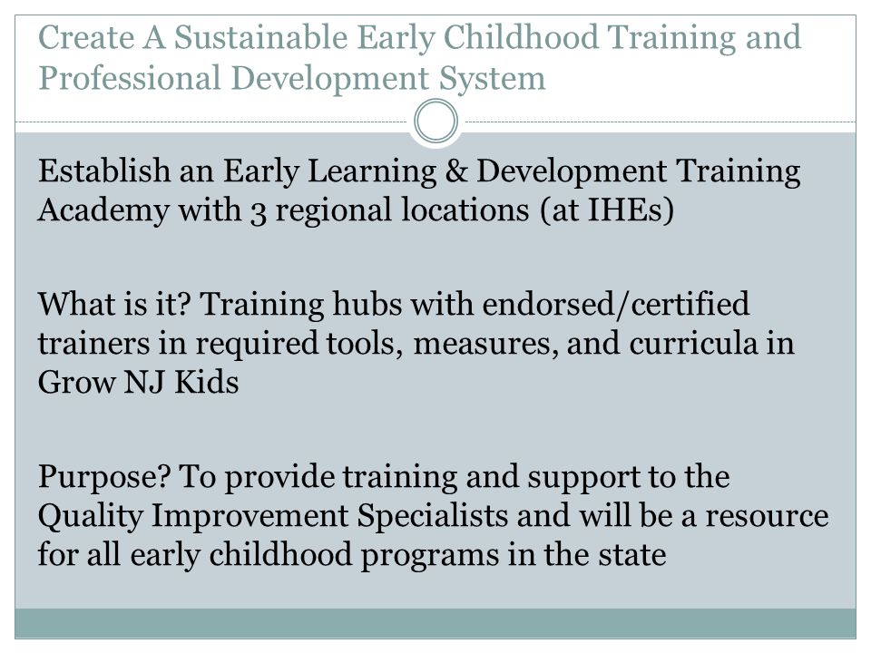 Create A Sustainable Early Childhood Training and Professional Development System Establish an Early Learning & Development Training Academy with 3 regional locations (at IHEs) What is it.
