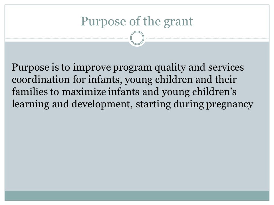 Purpose of the grant Purpose is to improve program quality and services coordination for infants, young children and their families to maximize infants and young children’s learning and development, starting during pregnancy