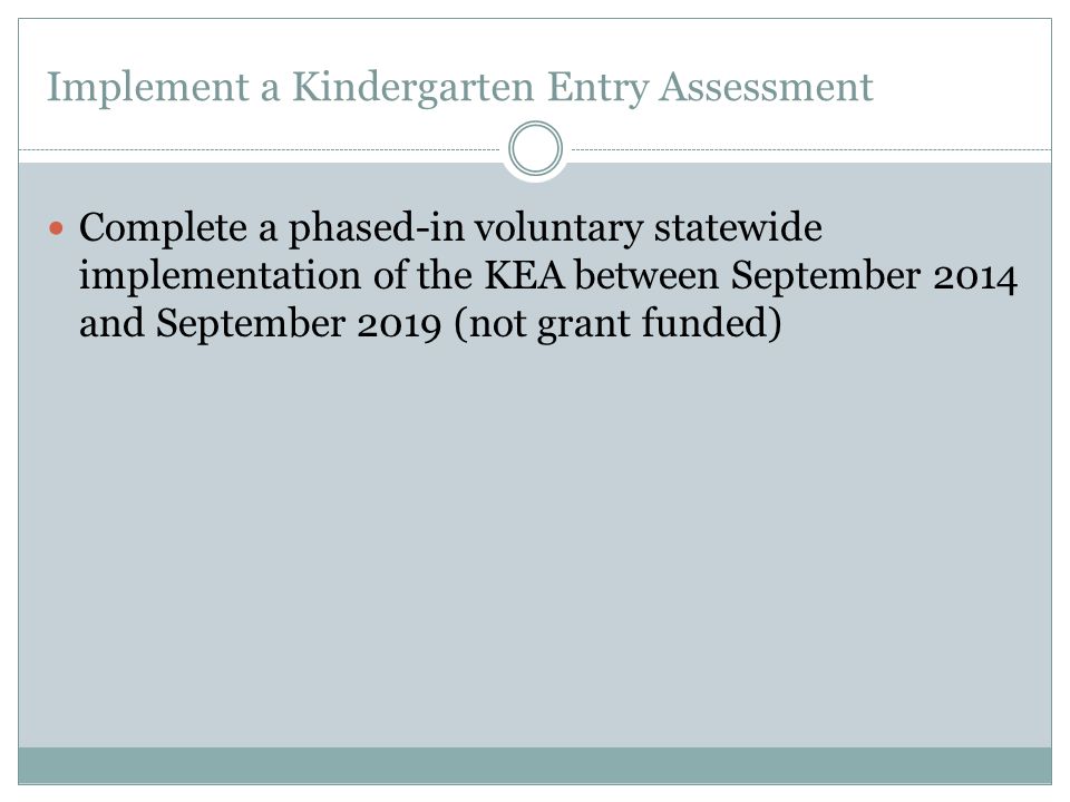 Implement a Kindergarten Entry Assessment Complete a phased-in voluntary statewide implementation of the KEA between September 2014 and September 2019 (not grant funded)