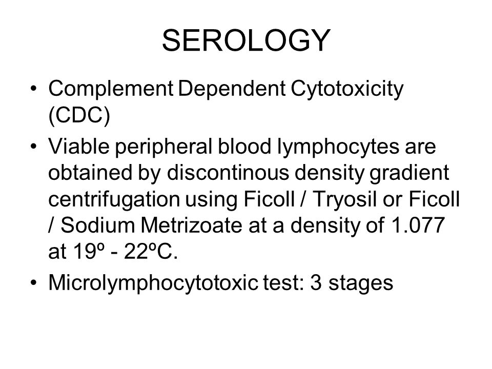 SEROLOGY Complement Dependent Cytotoxicity (CDC) Viable peripheral blood lymphocytes are obtained by discontinous density gradient centrifugation using Ficoll / Tryosil or Ficoll / Sodium Metrizoate at a density of at 19º - 22ºC.