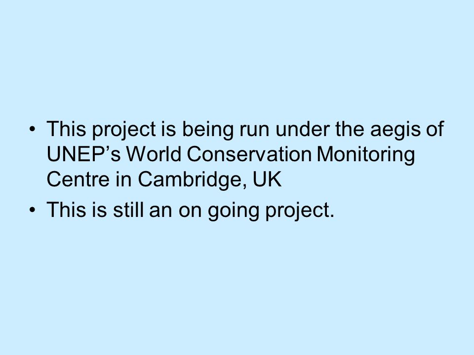 This project is being run under the aegis of UNEP’s World Conservation Monitoring Centre in Cambridge, UK This is still an on going project.