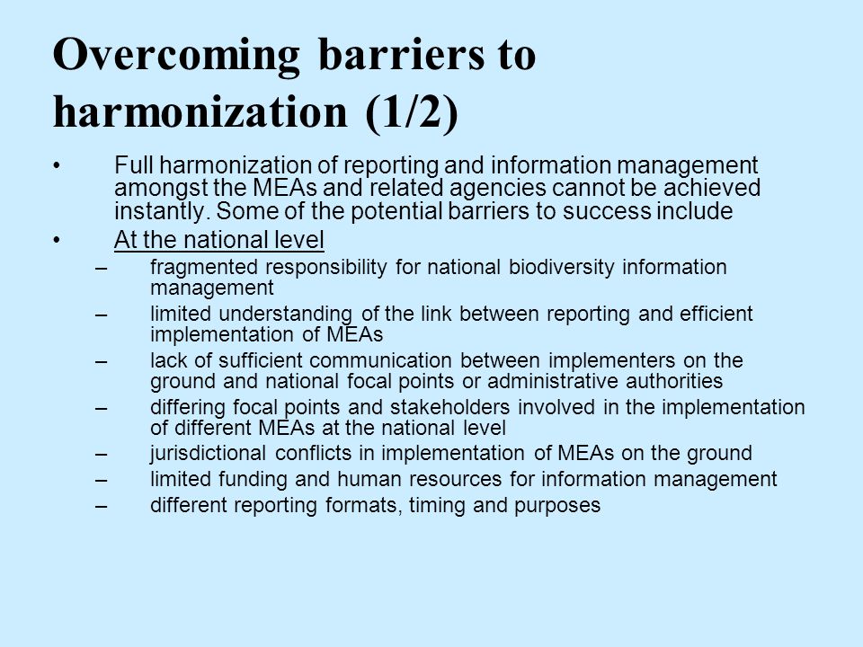 Overcoming barriers to harmonization (1/2) Full harmonization of reporting and information management amongst the MEAs and related agencies cannot be achieved instantly.