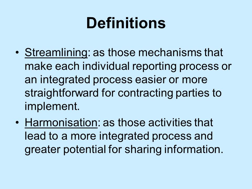 Definitions Streamlining: as those mechanisms that make each individual reporting process or an integrated process easier or more straightforward for contracting parties to implement.