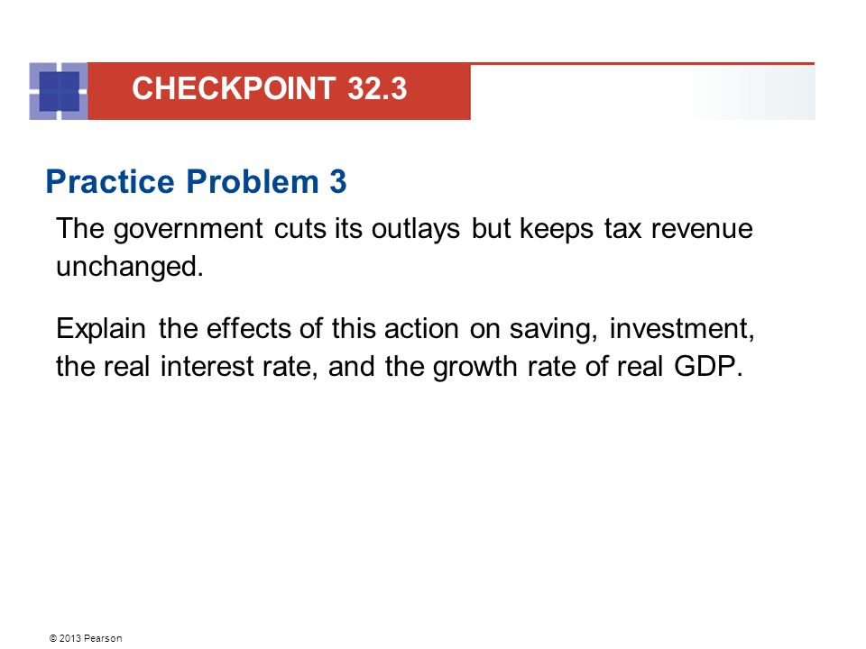 © 2013 Pearson Practice Problem 3 The government cuts its outlays but keeps tax revenue unchanged.