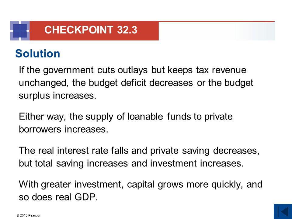© 2013 Pearson Solution If the government cuts outlays but keeps tax revenue unchanged, the budget deficit decreases or the budget surplus increases.