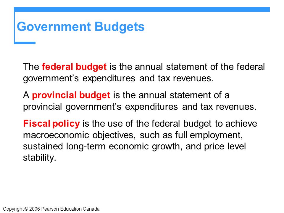 Copyright © 2006 Pearson Education Canada Government Budgets The federal budget is the annual statement of the federal government’s expenditures and tax revenues.