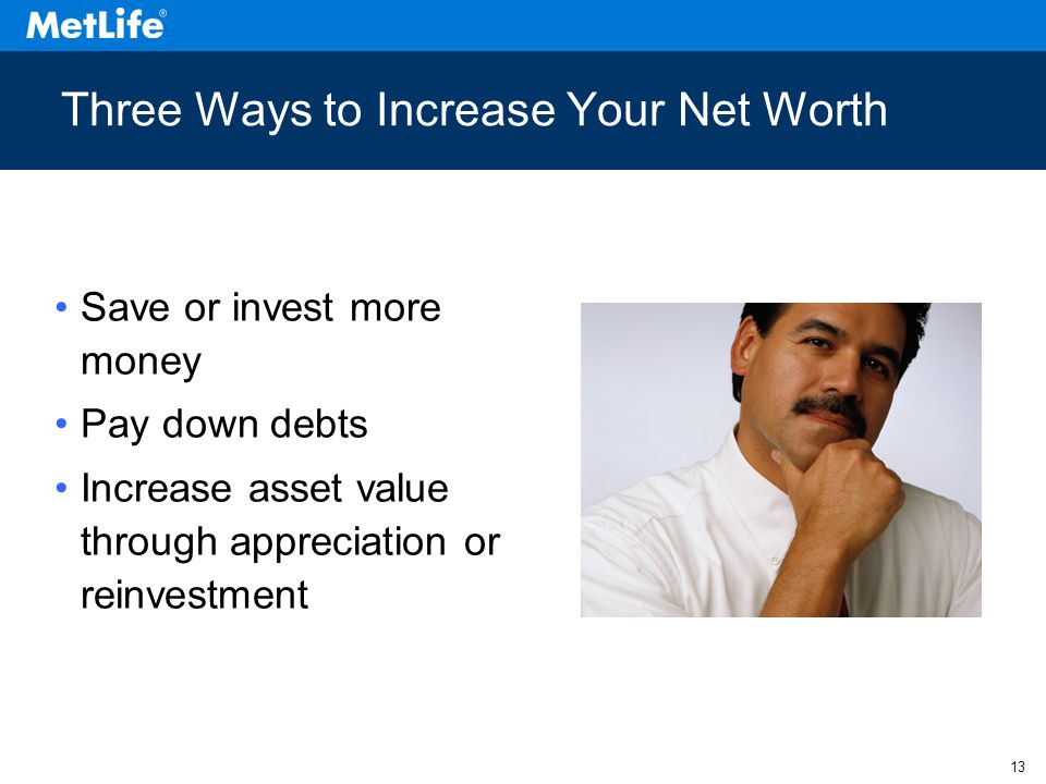 13 Three Ways to Increase Your Net Worth Save or invest more money Pay down debts Increase asset value through appreciation or reinvestment