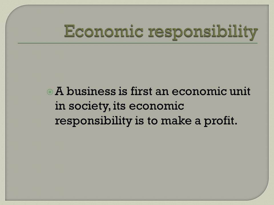  A business is first an economic unit in society, its economic responsibility is to make a profit.