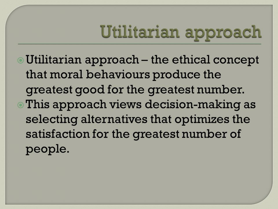  Utilitarian approach – the ethical concept that moral behaviours produce the greatest good for the greatest number.