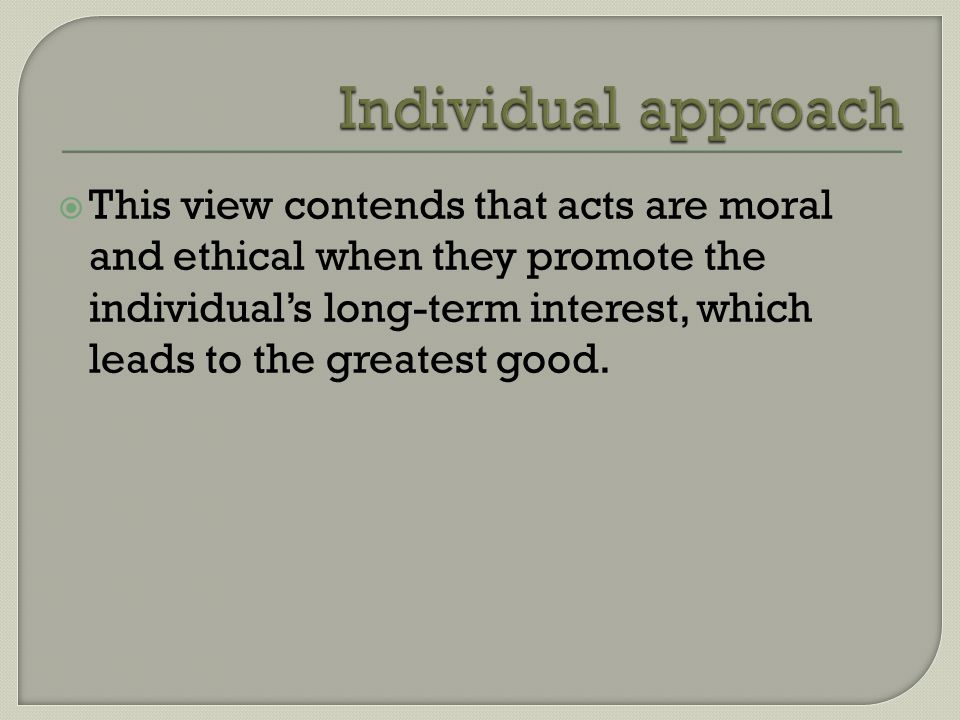  This view contends that acts are moral and ethical when they promote the individual’s long-term interest, which leads to the greatest good.