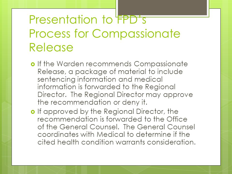 Presentation to FPD’s Process for Compassionate Release  If the Warden recommends Compassionate Release, a package of material to include sentencing information and medical information is forwarded to the Regional Director.