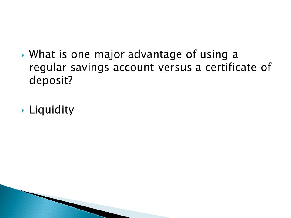  What is one major advantage of using a regular savings account versus a certificate of deposit.