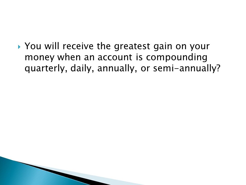  You will receive the greatest gain on your money when an account is compounding quarterly, daily, annually, or semi-annually