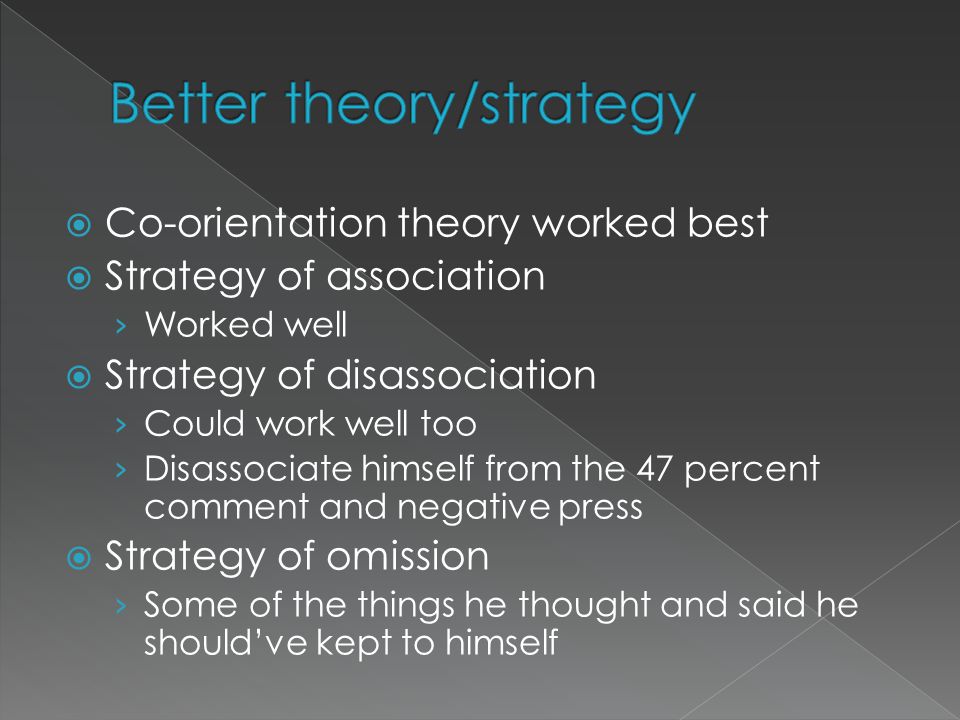  Co-orientation theory worked best  Strategy of association › Worked well  Strategy of disassociation › Could work well too › Disassociate himself from the 47 percent comment and negative press  Strategy of omission › Some of the things he thought and said he should’ve kept to himself