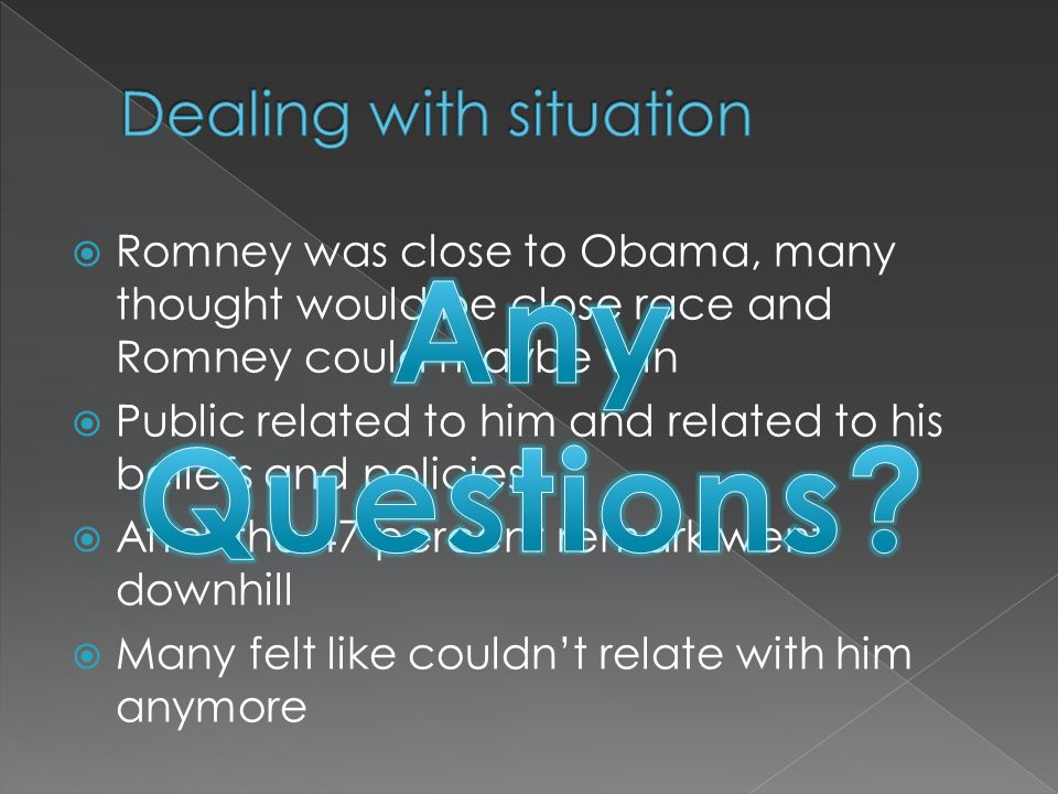  Romney was close to Obama, many thought would be close race and Romney could maybe win  Public related to him and related to his beliefs and policies  After the 47 percent remark went downhill  Many felt like couldn’t relate with him anymore