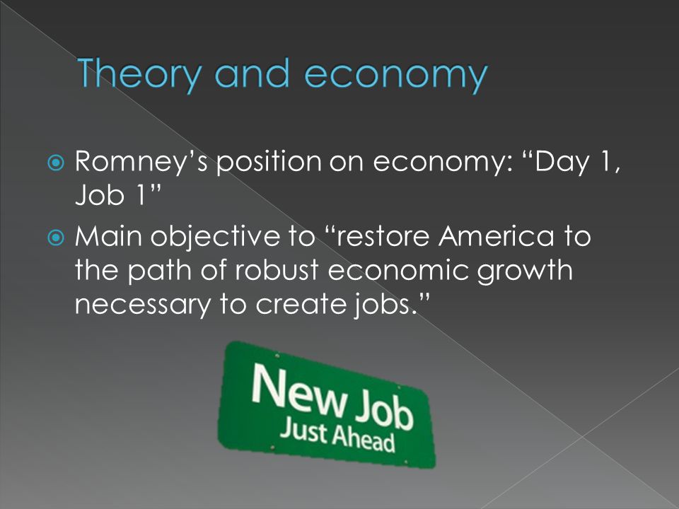  Romney’s position on economy: Day 1, Job 1  Main objective to restore America to the path of robust economic growth necessary to create jobs.