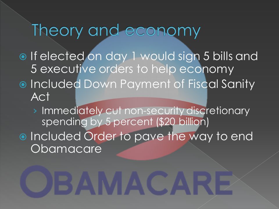  If elected on day 1 would sign 5 bills and 5 executive orders to help economy  Included Down Payment of Fiscal Sanity Act › Immediately cut non-security discretionary spending by 5 percent ($20 billion)  Included Order to pave the way to end Obamacare