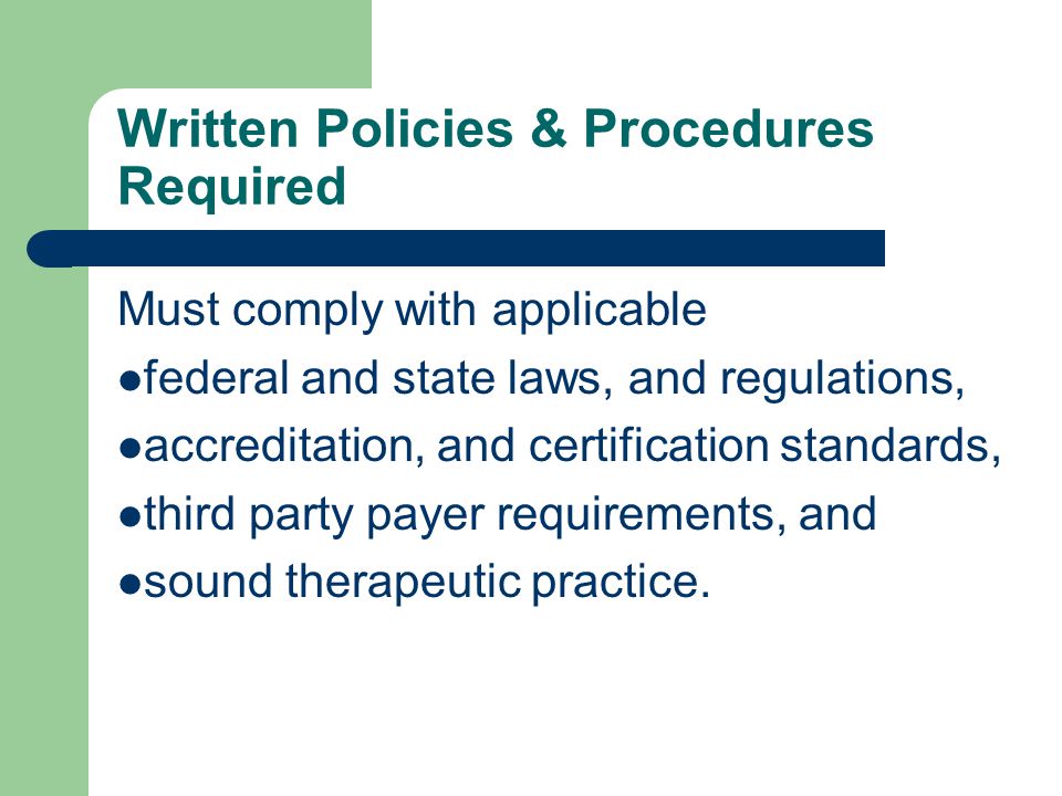 Written Policies & Procedures Required Must comply with applicable federal and state laws, and regulations, accreditation, and certification standards, third party payer requirements, and sound therapeutic practice.