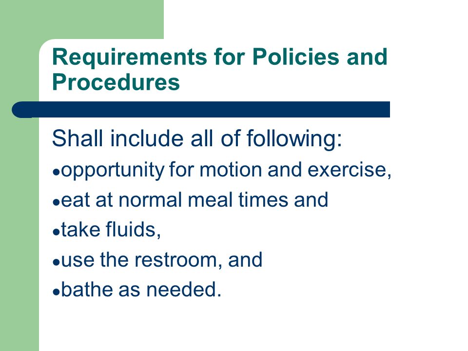 Requirements for Policies and Procedures Shall include all of following: ● opportunity for motion and exercise, ● eat at normal meal times and ● take fluids, ● use the restroom, and ● bathe as needed.