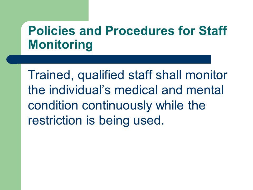 Policies and Procedures for Staff Monitoring Trained, qualified staff shall monitor the individual’s medical and mental condition continuously while the restriction is being used.