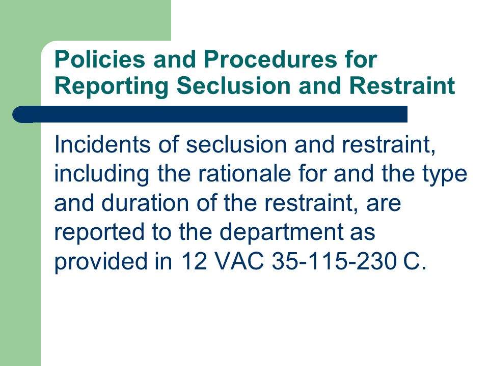 Policies and Procedures for Reporting Seclusion and Restraint Incidents of seclusion and restraint, including the rationale for and the type and duration of the restraint, are reported to the department as provided in 12 VAC C.