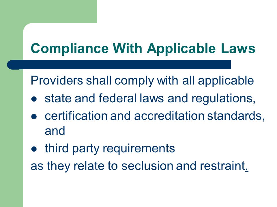 Compliance With Applicable Laws Providers shall comply with all applicable state and federal laws and regulations, certification and accreditation standards, and third party requirements as they relate to seclusion and restraint.