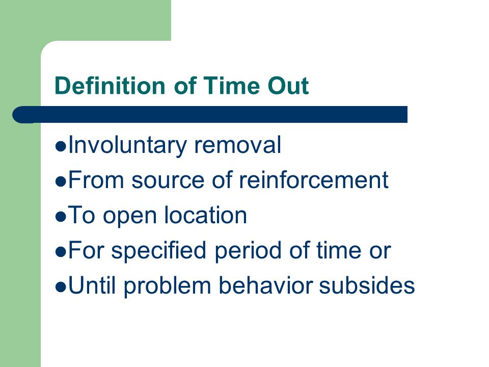 Definition of Time Out Involuntary removal From source of reinforcement To open location For specified period of time or Until problem behavior subsides