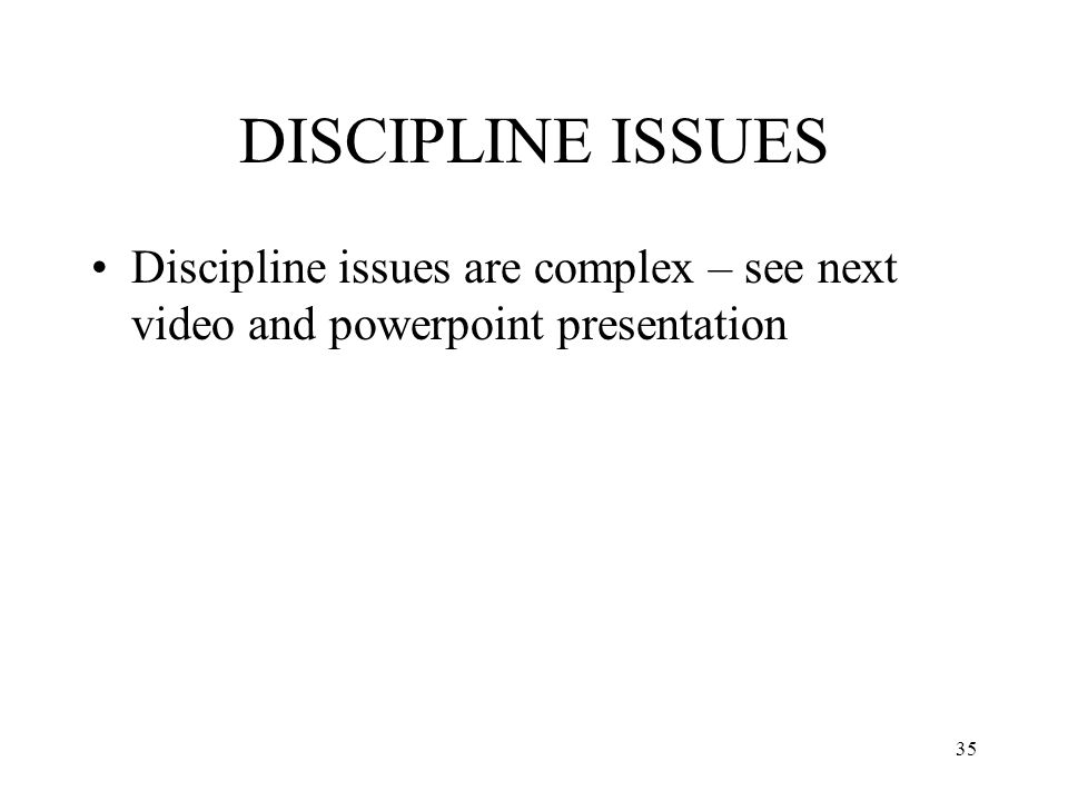 35 DISCIPLINE ISSUES Discipline issues are complex – see next video and powerpoint presentation