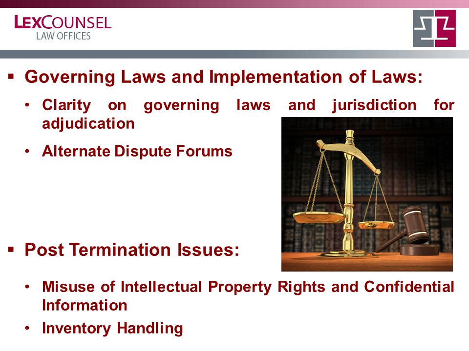  Governing Laws and Implementation of Laws: Clarity on governing laws and jurisdiction for adjudication Alternate Dispute Forums  Post Termination Issues: Misuse of Intellectual Property Rights and Confidential Information Inventory Handling