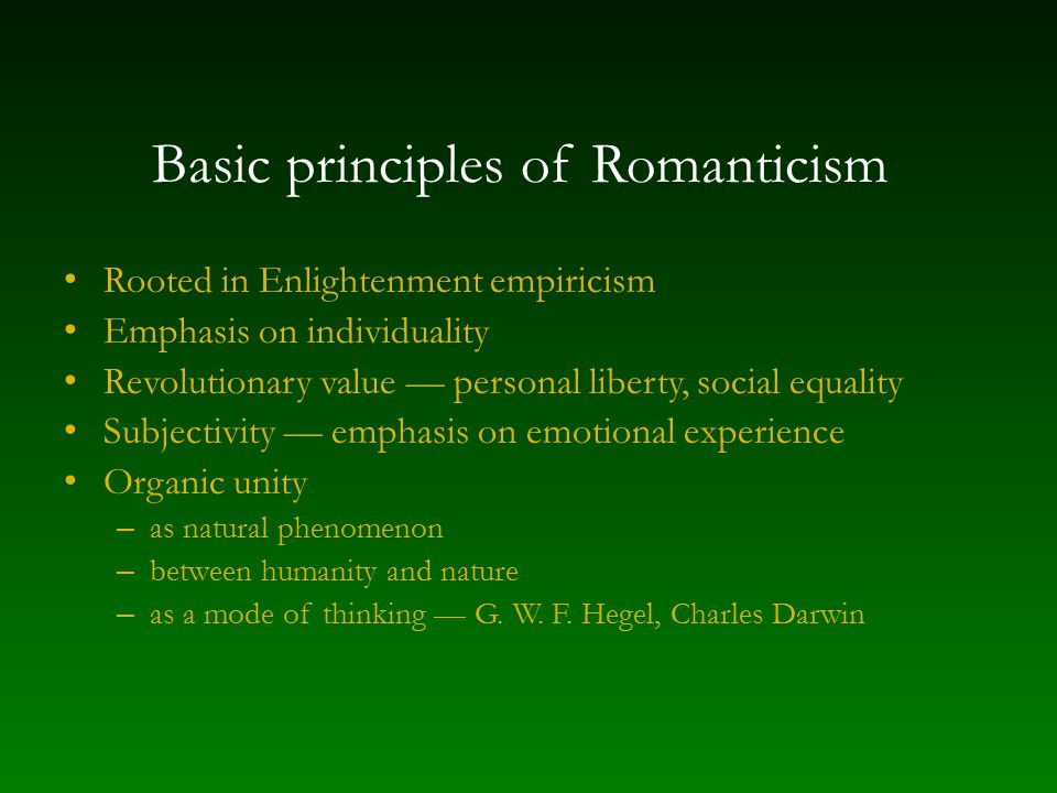 Basic principles of Romanticism Rooted in Enlightenment empiricism Emphasis on individuality Revolutionary value — personal liberty, social equality Subjectivity — emphasis on emotional experience Organic unity – as natural phenomenon – between humanity and nature – as a mode of thinking — G.