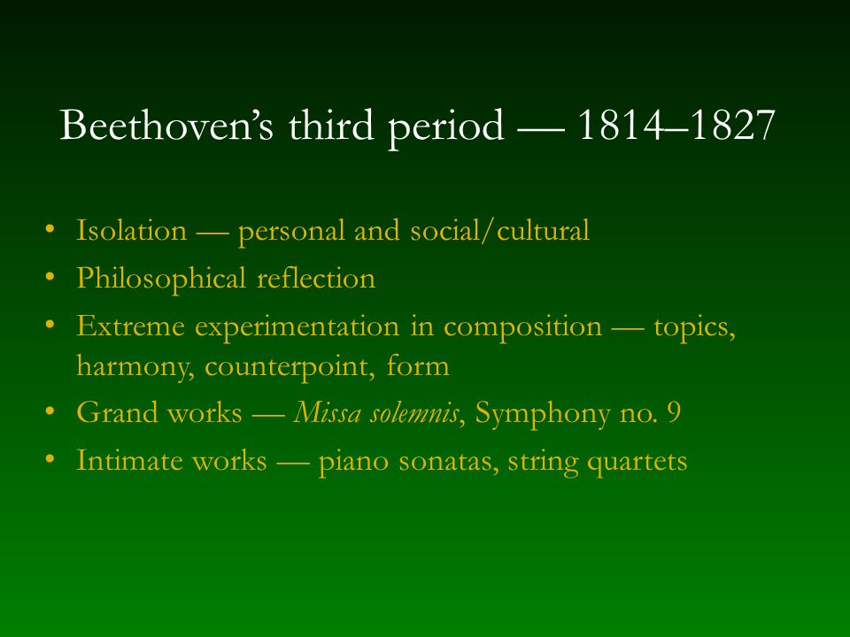 Beethoven’s third period — 1814–1827 Isolation — personal and social/cultural Philosophical reflection Extreme experimentation in composition — topics, harmony, counterpoint, form Grand works — Missa solemnis, Symphony no.