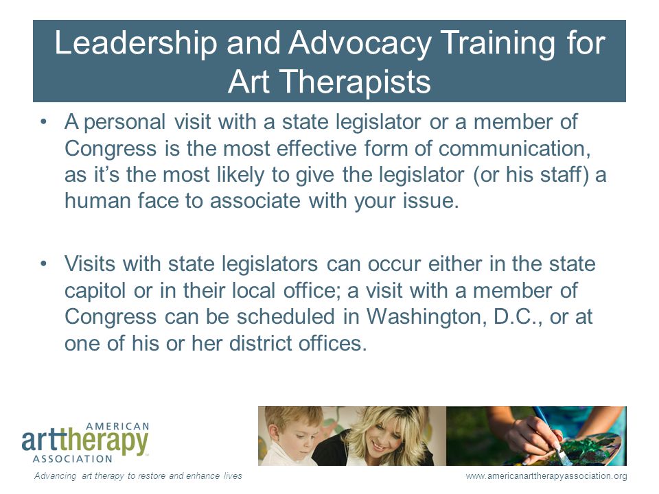 Leadership and Advocacy Training for Art Therapists A personal visit with a state legislator or a member of Congress is the most effective form of communication, as it’s the most likely to give the legislator (or his staff) a human face to associate with your issue.