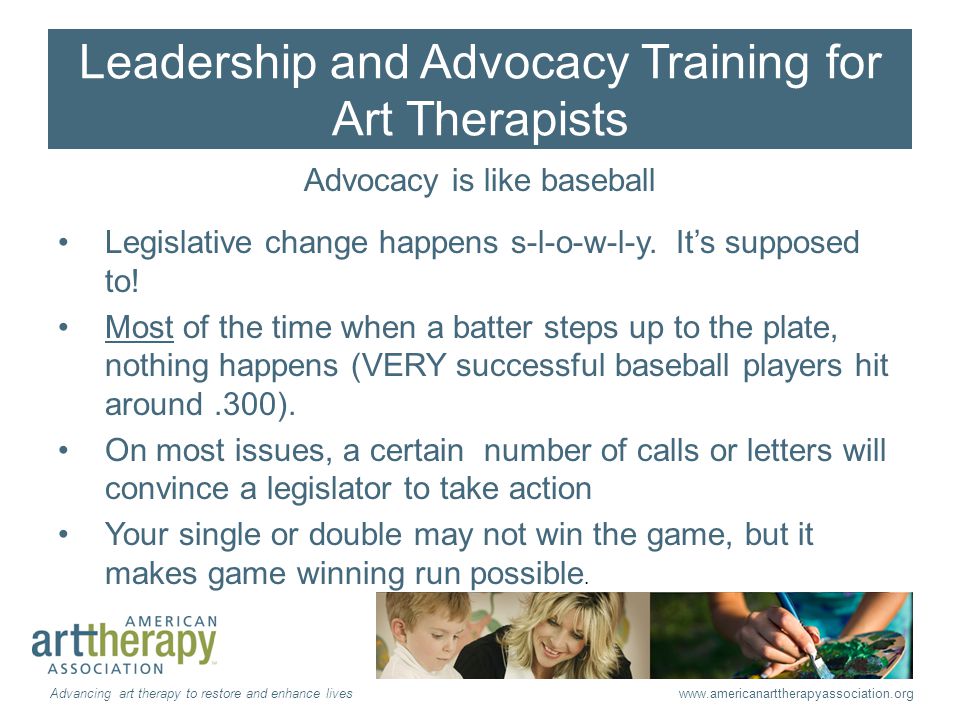 Leadership and Advocacy Training for Art Therapists Advocacy is like baseball Legislative change happens s-l-o-w-l-y.
