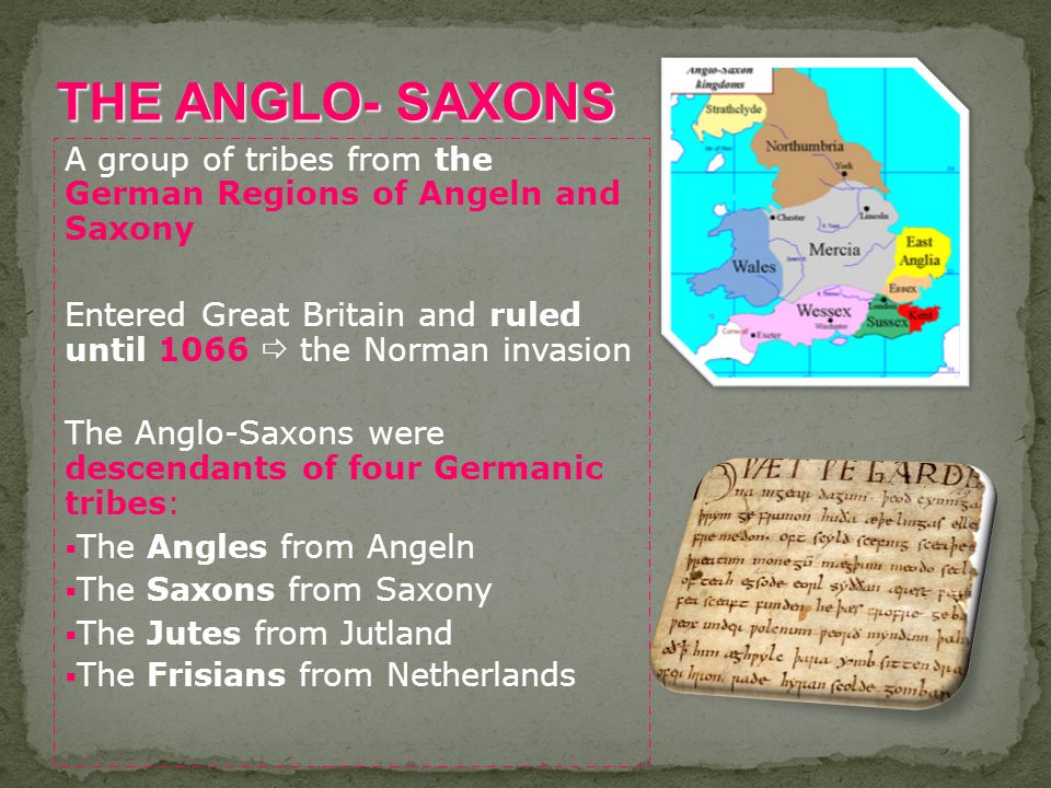 A group of tribes from the German Regions of Angeln and Saxony Entered Great Britain and ruled until 1066  the Norman invasion The Anglo-Saxons were descendants of four Germanic tribes:  The Angles from Angeln  The Saxons from Saxony  The Jutes from Jutland  The Frisians from Netherlands THE ANGLO- SAXONS