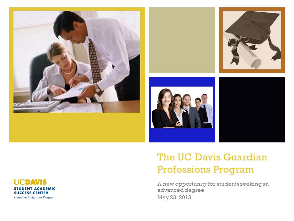 + The UC Davis Guardian Professions Program A new opportunity for students seeking an advanced degree May 23, 2013