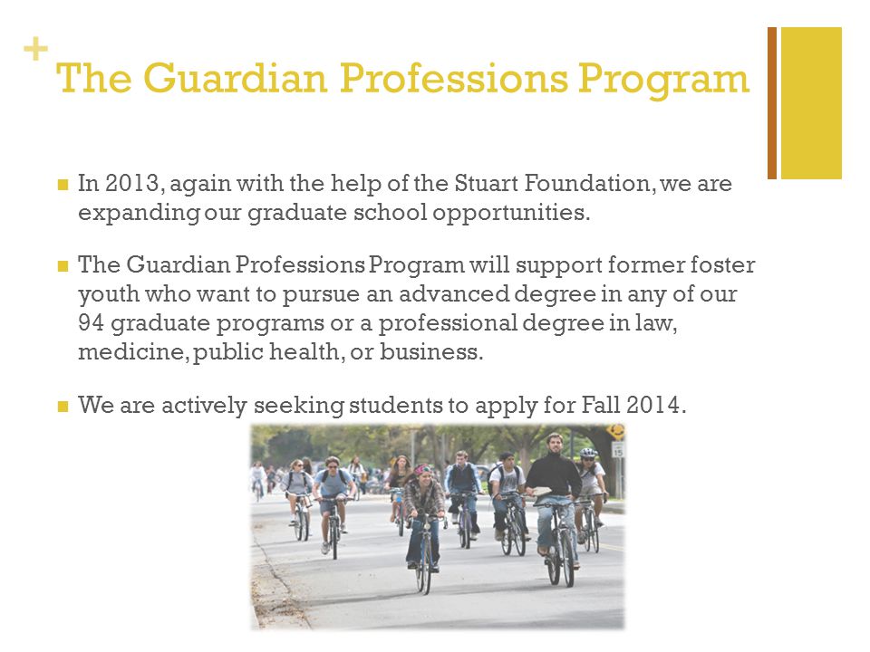 + The Guardian Professions Program In 2013, again with the help of the Stuart Foundation, we are expanding our graduate school opportunities.