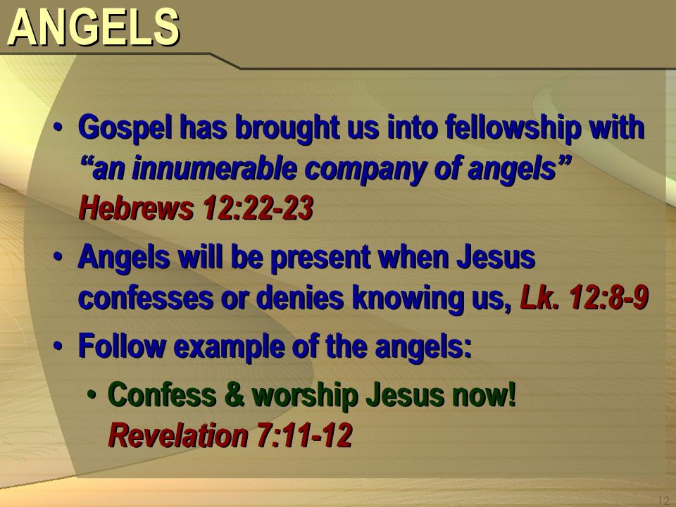 12 ANGELS Gospel has brought us into fellowship with an innumerable company of angels Hebrews 12:22-23 Angels will be present when Jesus confesses or denies knowing us, Lk.