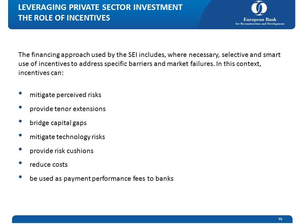 LEVERAGING PRIVATE SECTOR INVESTMENT THE ROLE OF INCENTIVES The financing approach used by the SEI includes, where necessary, selective and smart use of incentives to address specific barriers and market failures.