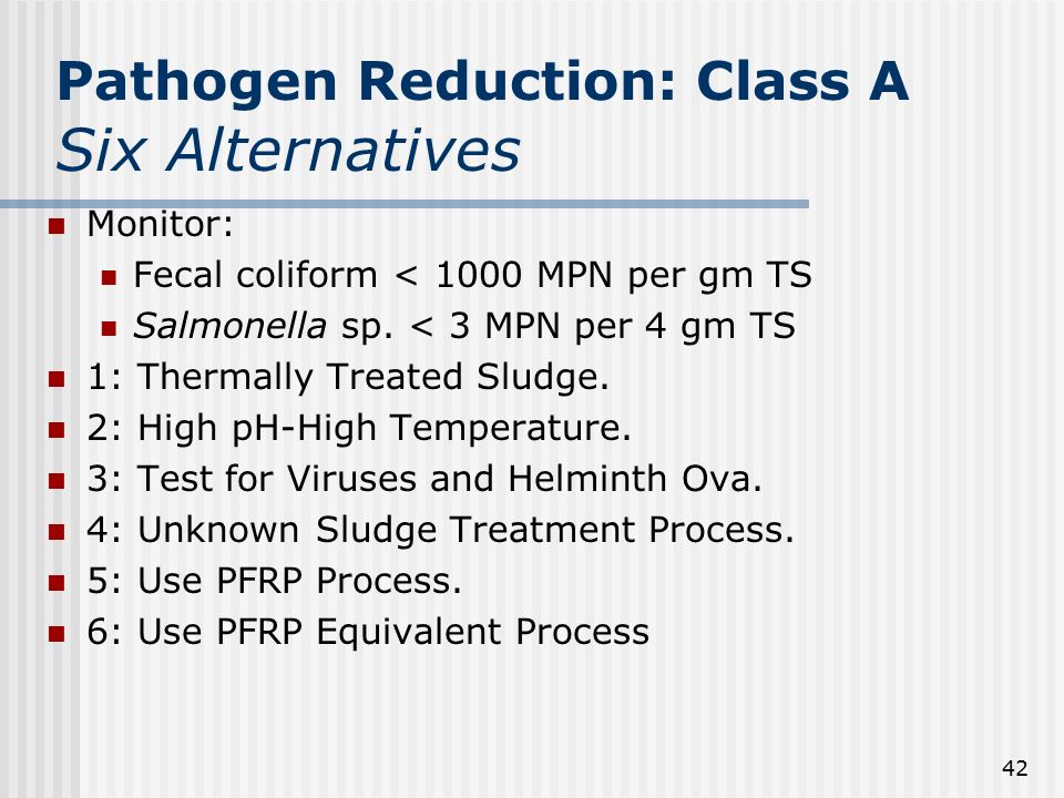 42 Pathogen Reduction: Class A Six Alternatives Monitor: Fecal coliform < 1000 MPN per gm TS Salmonella sp.
