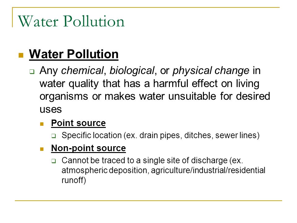 Water Pollution  Any chemical, biological, or physical change in water quality that has a harmful effect on living organisms or makes water unsuitable for desired uses Point source  Specific location (ex.