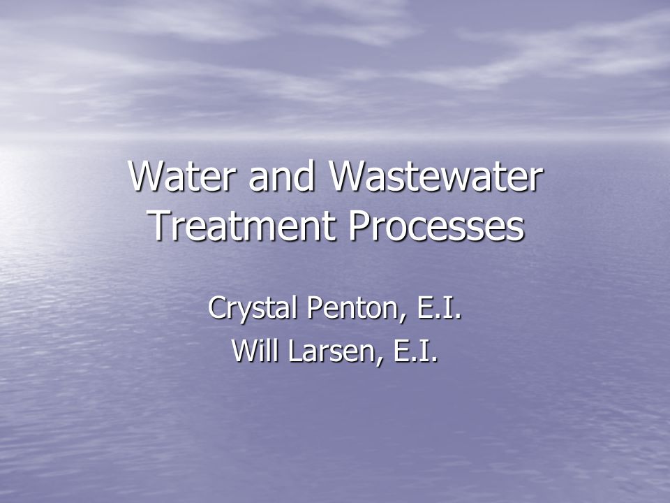 Water and Wastewater Treatment Processes Crystal Penton, E.I. Will Larsen, E.I.