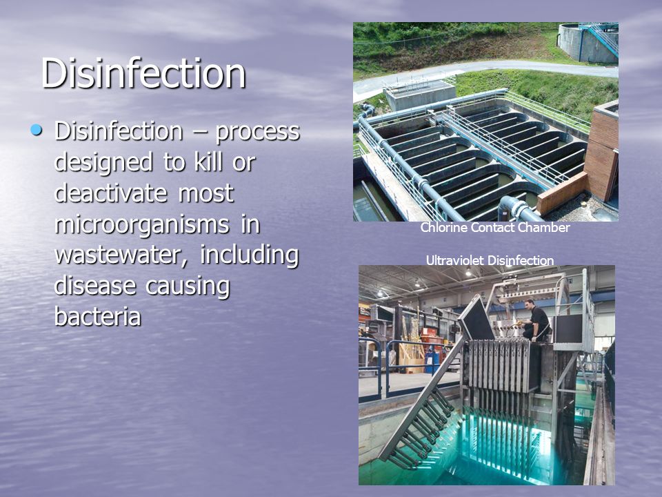 Disinfection Disinfection – process designed to kill or deactivate most microorganisms in wastewater, including disease causing bacteria Disinfection – process designed to kill or deactivate most microorganisms in wastewater, including disease causing bacteria Chlorine Contact Chamber Ultraviolet Disinfection