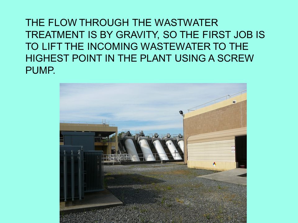 THE FLOW THROUGH THE WASTWATER TREATMENT IS BY GRAVITY, SO THE FIRST JOB IS TO LIFT THE INCOMING WASTEWATER TO THE HIGHEST POINT IN THE PLANT USING A SCREW PUMP.