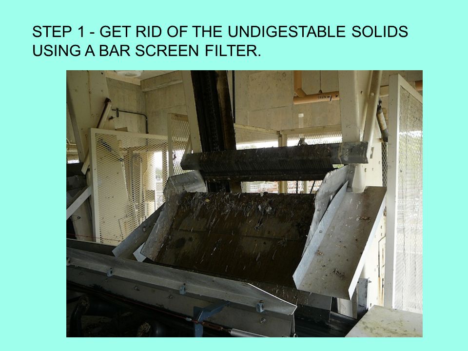 STEP 1 - GET RID OF THE UNDIGESTABLE SOLIDS USING A BAR SCREEN FILTER.