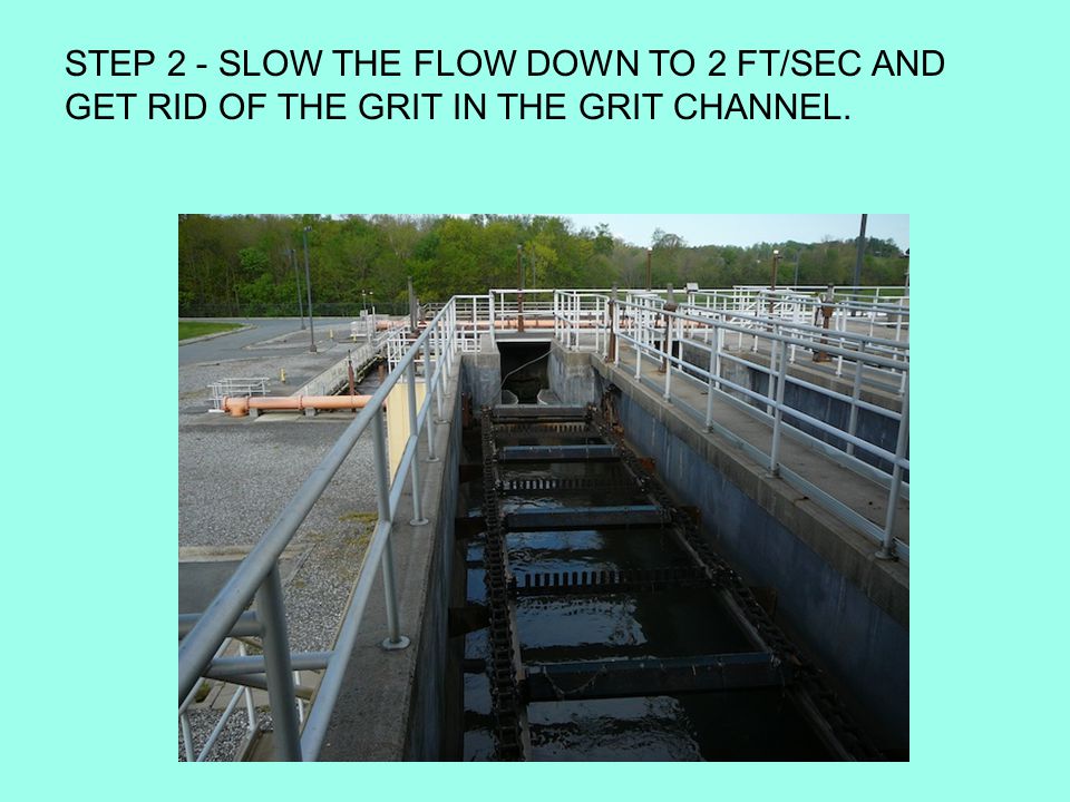 STEP 2 - SLOW THE FLOW DOWN TO 2 FT/SEC AND GET RID OF THE GRIT IN THE GRIT CHANNEL.