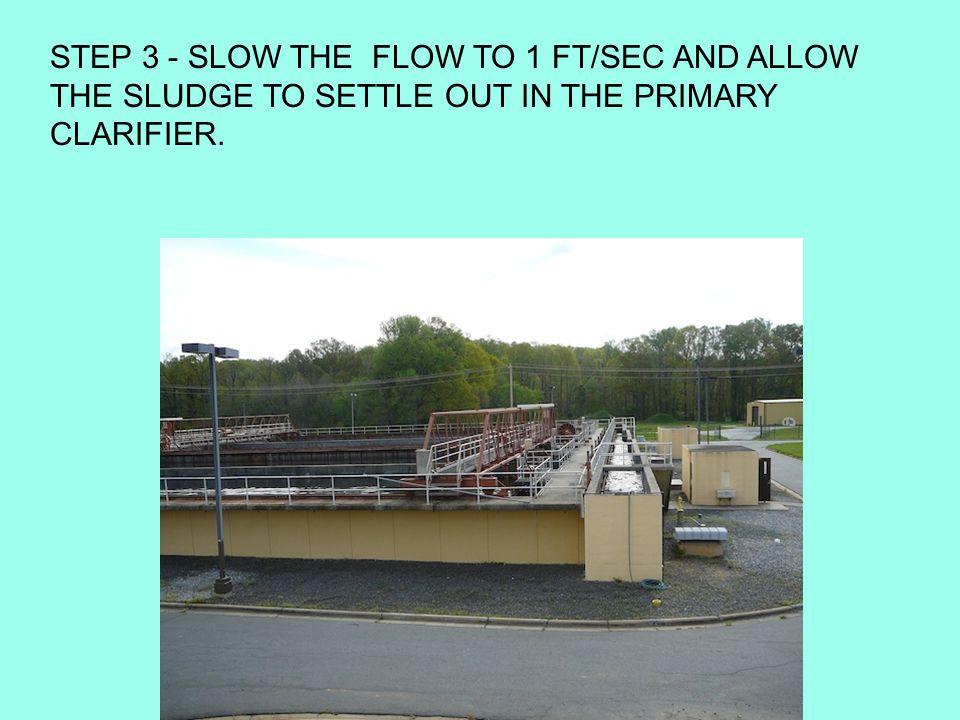 STEP 3 - SLOW THE FLOW TO 1 FT/SEC AND ALLOW THE SLUDGE TO SETTLE OUT IN THE PRIMARY CLARIFIER.
