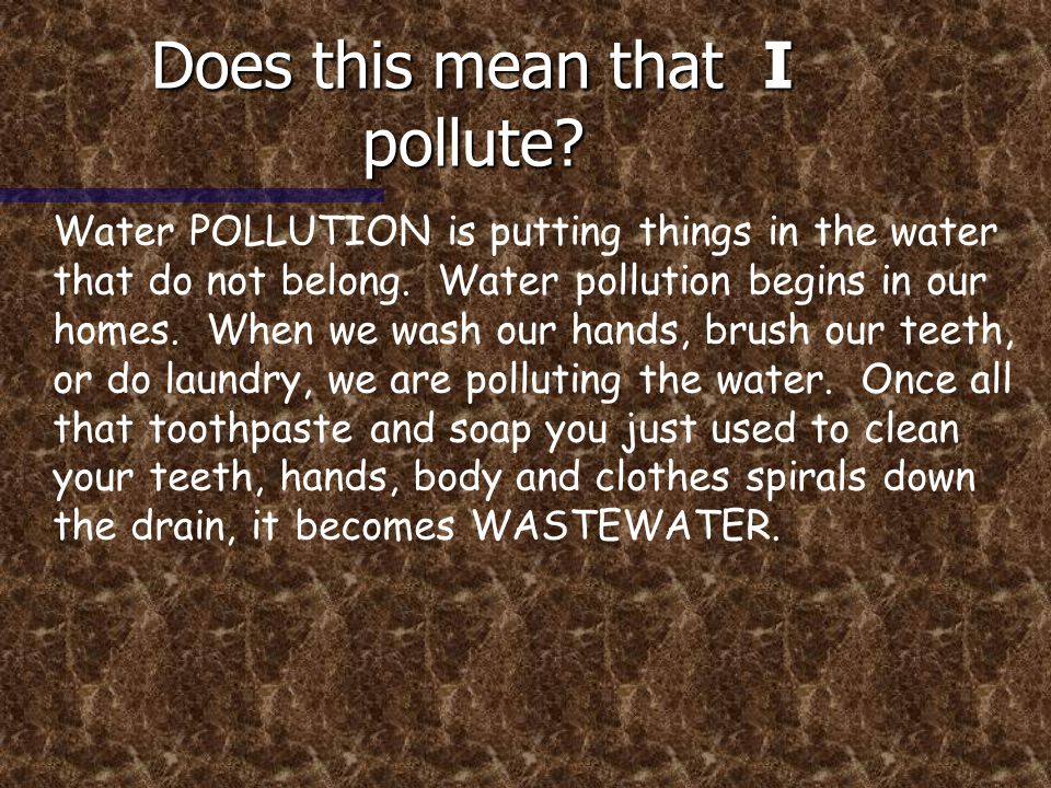 Does this mean that I pollute. Water POLLUTION is putting things in the water that do not belong.