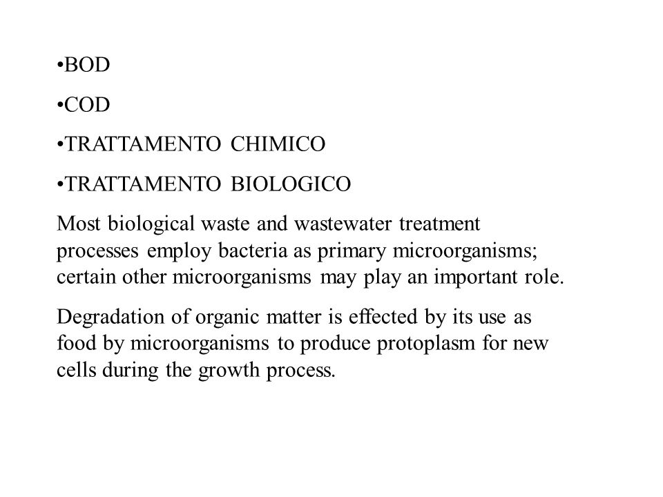 BOD COD TRATTAMENTO CHIMICO TRATTAMENTO BIOLOGICO Most biological waste and wastewater treatment processes employ bacteria as primary microorganisms; certain other microorganisms may play an important role.